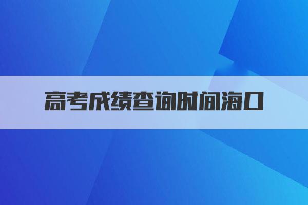 高考成绩查询时间海口