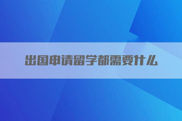 出国申请留学都需要什么