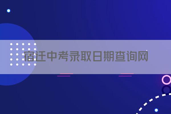 宿迁中考录取日期查询网