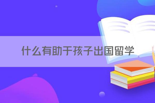 什么有助于孩子出国留学