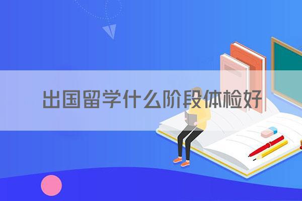 出国留学什么阶段体检好