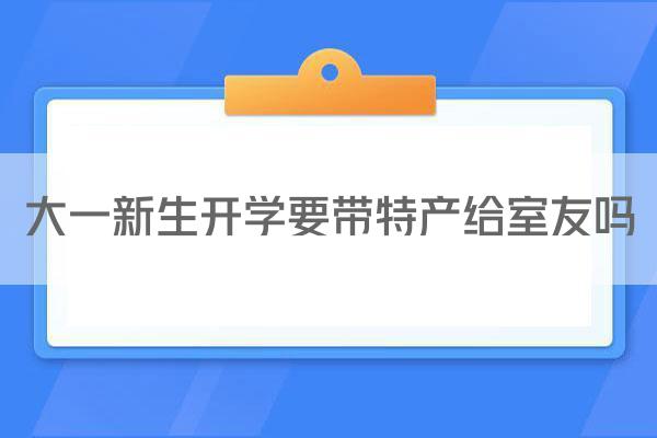 大一新生开学要带特产给室友吗