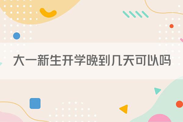大一新生开学晚到几天可以吗