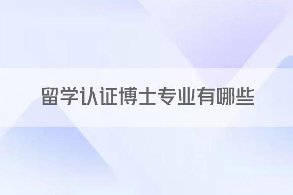留学认证博士专业有哪些