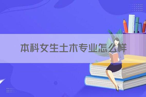 本科女生土木专业怎么样