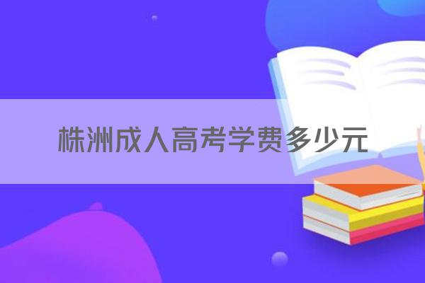 株洲成人高考学费多少元