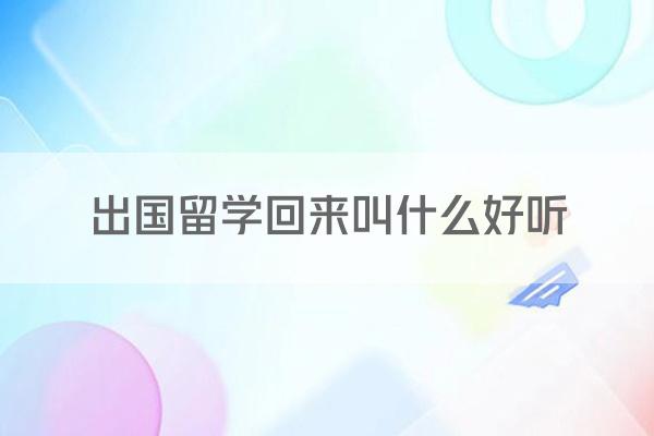 出国留学回来叫什么好听