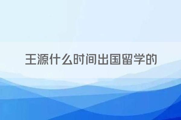 王源什么时间出国留学的