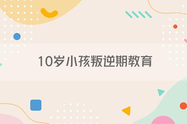 10岁小孩叛逆期教育