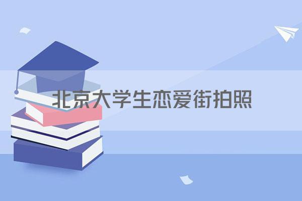 北京大学生恋爱街拍照