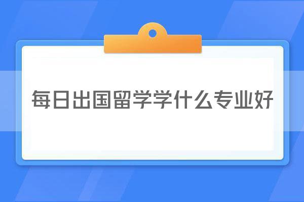 每日出国留学学什么专业好