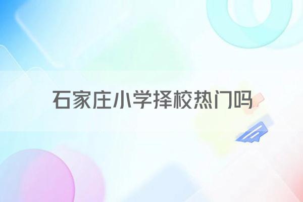 石家庄小学择校热门吗