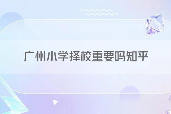 广州小学择校重要吗知乎