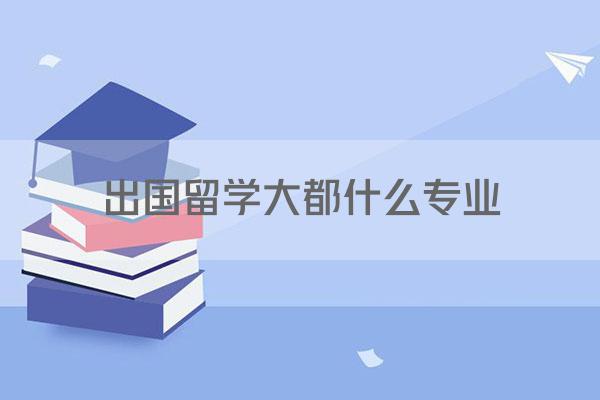 出国留学大都什么专业