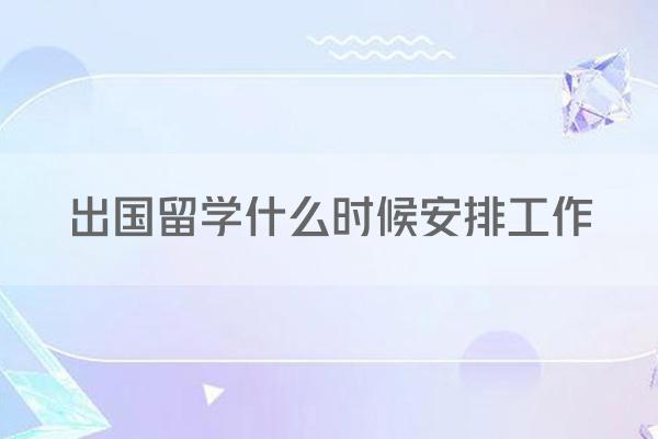 出国留学什么时候安排工作