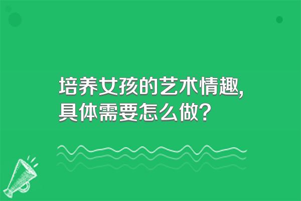 培养女孩的艺术情趣,具体需要怎么做?