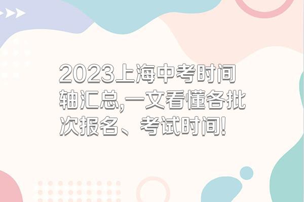 2023上海中考时间轴汇总,一文看懂各批次报名、考试时间!