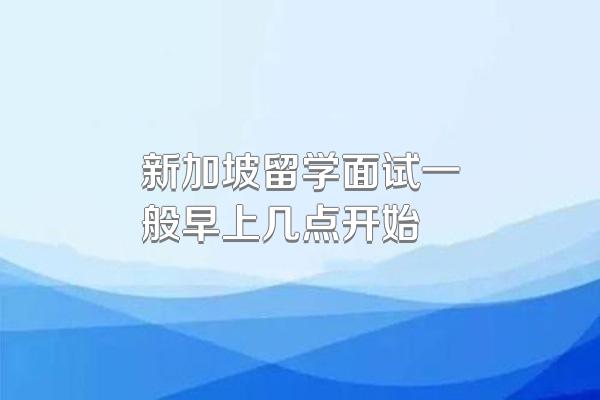 新加坡留学面试一般早上几点开始