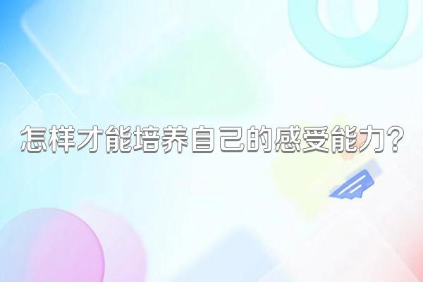 怎样才能培养自己的感受能力?