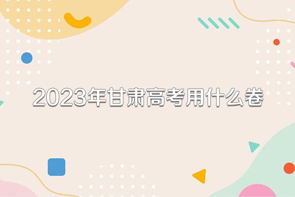 2023年甘肃高考用什么卷