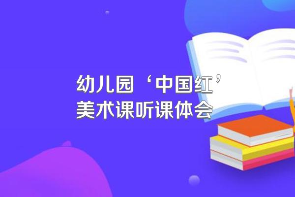 幼儿园‘中国红’美术课听课体会