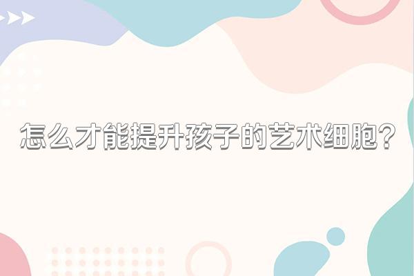 怎么才能提升孩子的艺术细胞?