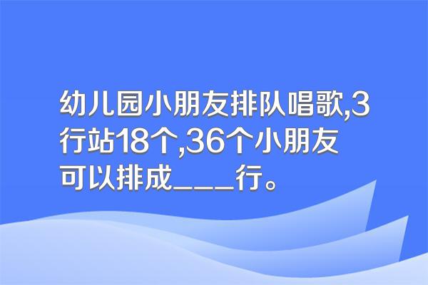 幼儿园小朋友排队唱歌,3行站18个,36个小朋友可以排成__