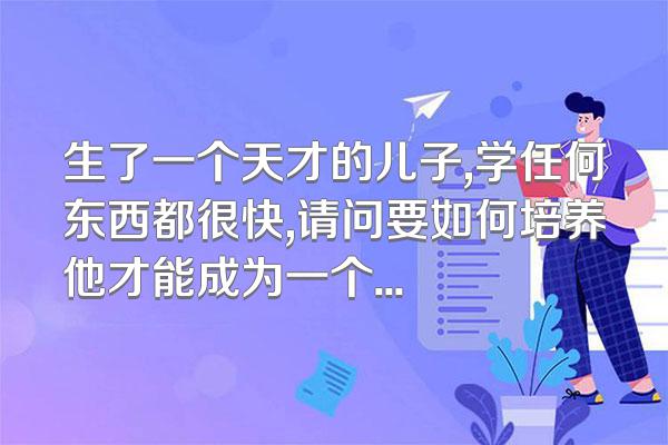 生了一个天才的儿子,学任何东西都很快,请问要如何培养他才能成