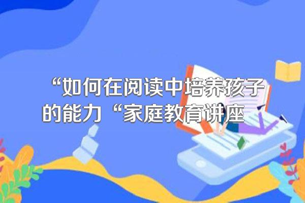 “如何在阅读中培养孩子的能力“家庭教育讲座