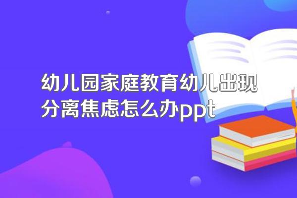 幼儿园家庭教育幼儿出现分离焦虑怎么办ppt