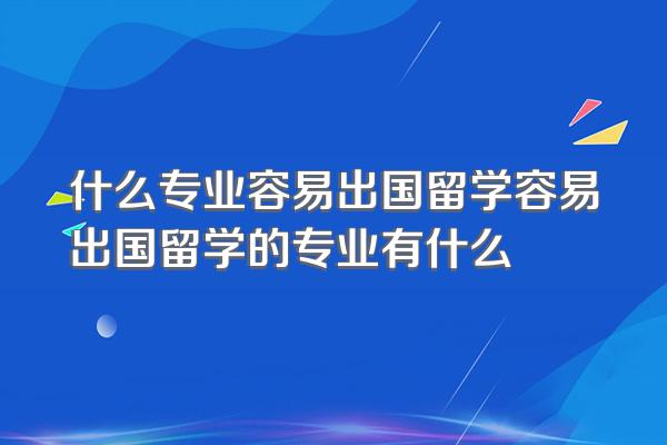什么专业容易出国留学容易出国留学的专业有什么