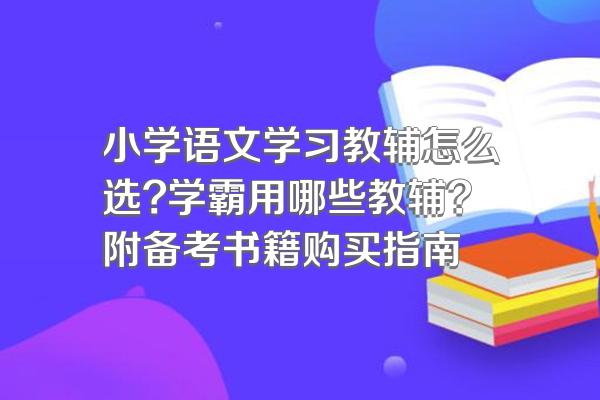 小学语文学习教辅怎么选?学霸用哪些教辅?附备考书籍购买指南