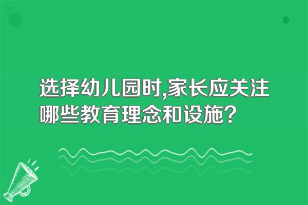 选择幼儿园时,家长应关注哪些教育理念和设施?