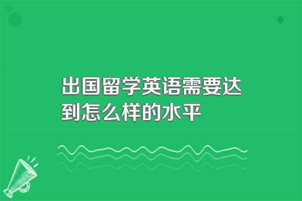 出国留学英语需要达到怎么样的水平