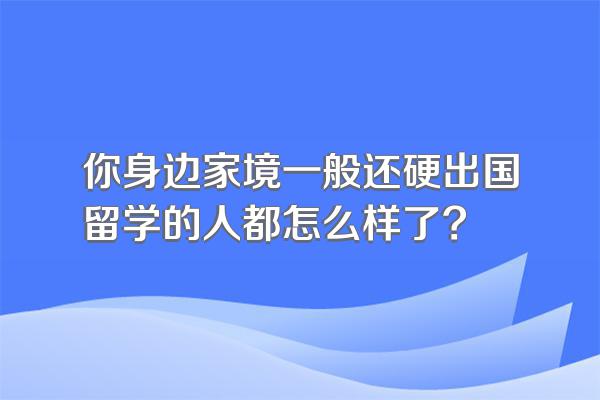 你身边家境一般还硬出国留学的人都怎么样了?