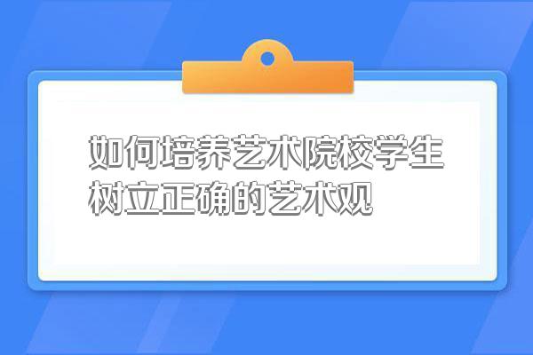 如何培养艺术院校学生树立正确的艺术观
