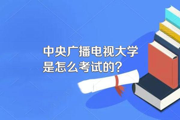 中央广播电视大学是怎么考试的?