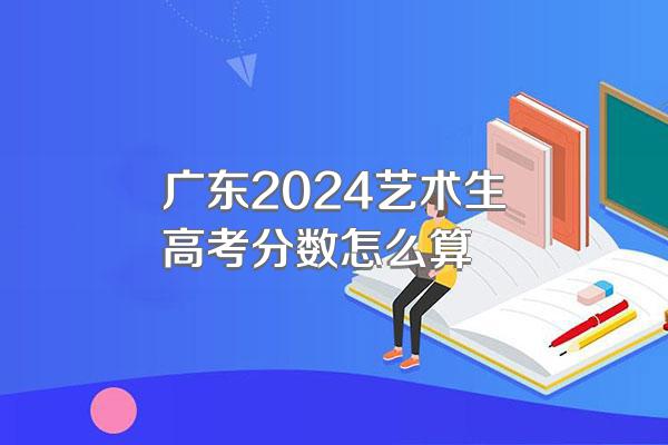 广东2024艺术生高考分数怎么算