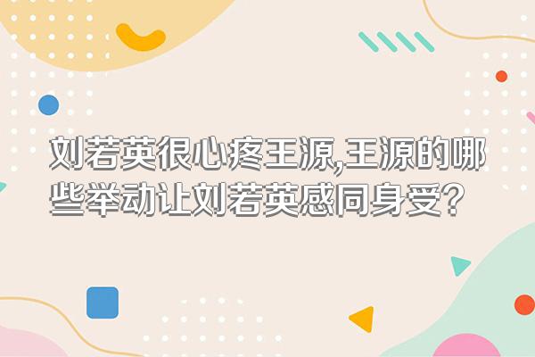刘若英很心疼王源,王源的哪些举动让刘若英感同身受?