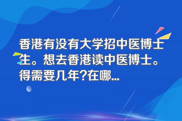 香港有没有大学招中医博士生。想去香港读中医博士。得需要几年?