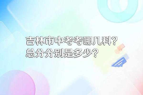 吉林市中考考哪几科?总分分别是多少?