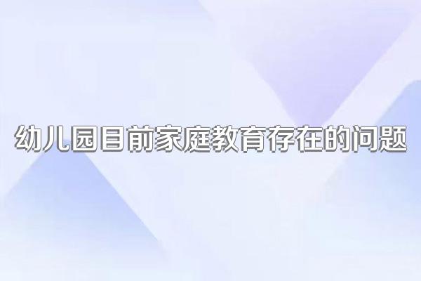 幼儿园目前家庭教育存在的问题