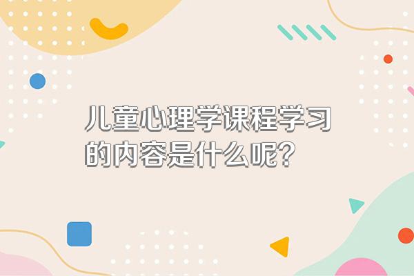 儿童心理学课程学习的内容是什么呢?
