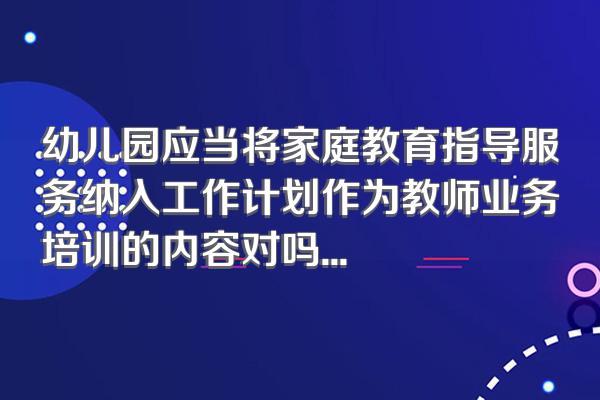 幼儿园应当将家庭教育指导服务纳入工作计划作为教师业务培训的内