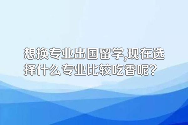 想换专业出国留学,现在选择什么专业比较吃香呢?