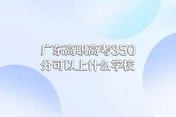 广东高职高考350分可以上什么学校