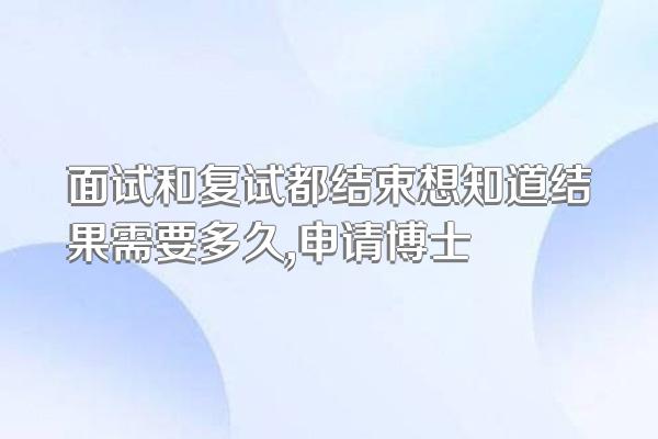 面试和复试都结束想知道结果需要多久,申请博士