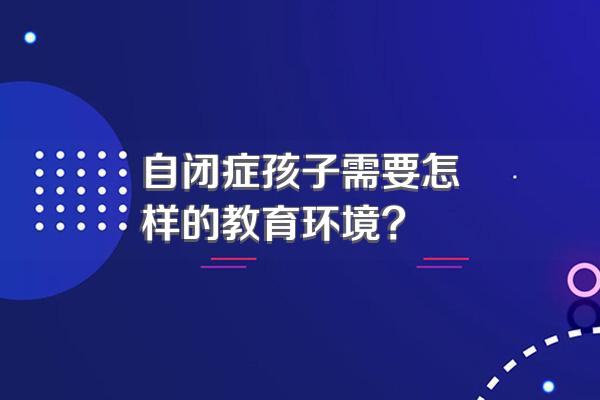 自闭症孩子需要怎样的教育环境?