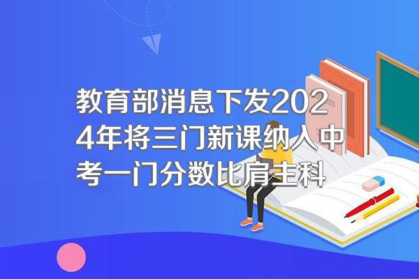教育部消息下发2024年将三门新课纳入中考一门分数比肩主科