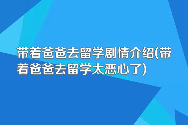 带着爸爸去留学剧情介绍(带着爸爸去留学太恶心了)